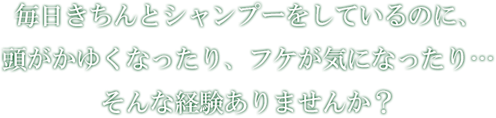 毎日きちんとシャンプーをしているのに、頭がかゆくなったり、フケが気になったり…そんな経験ありませんか？